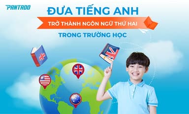 Đưa Tiếng Anh Trở Thành Ngôn Ngữ Thứ Hai Trong Trường Học – Tương Lai Hội Nhập Toàn Cầu